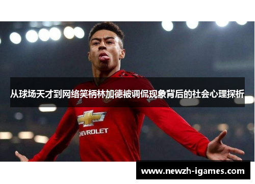 从球场天才到网络笑柄林加德被调侃现象背后的社会心理探析