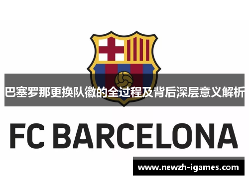巴塞罗那更换队徽的全过程及背后深层意义解析 巴塞罗那更换队徽的全过程及背后深层意义解析