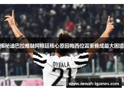 揭秘迪巴拉难融阿根廷核心原因梅西位置重叠成最大困境