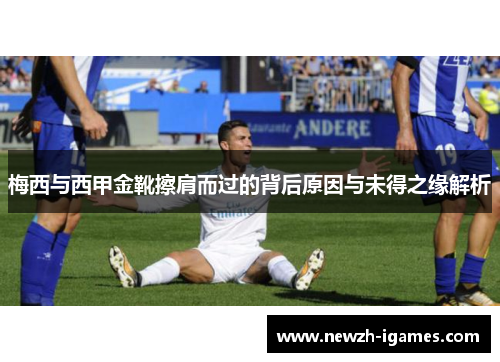 梅西与西甲金靴擦肩而过的背后原因与未得之缘解析 梅西与西甲金靴擦肩而过的背后原因与未得之缘解析
