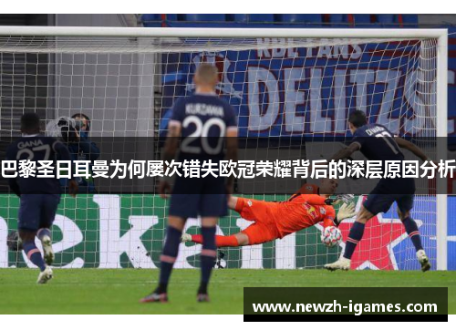 巴黎圣日耳曼为何屡次错失欧冠荣耀背后的深层原因分析