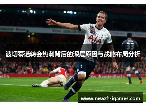 波切蒂诺转会热刺背后的深层原因与战略布局分析 波切蒂诺转会热刺背后的深层原因与战略布局分析