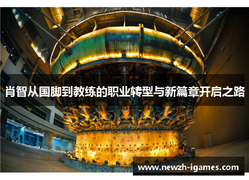 肖智从国脚到教练的职业转型与新篇章开启之路