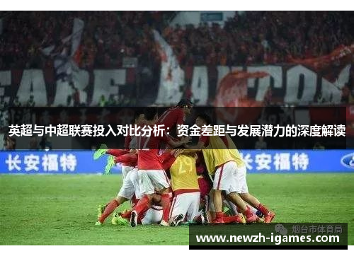 英超与中超联赛投入对比分析：资金差距与发展潜力的深度解读