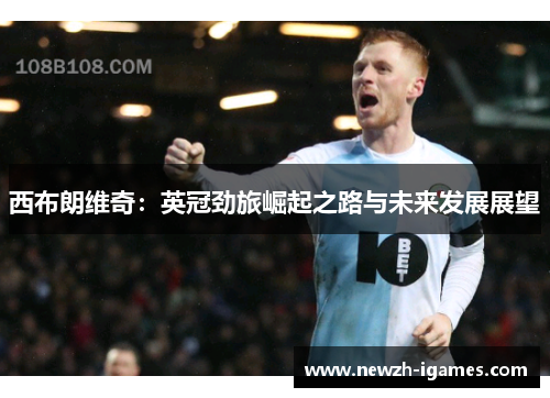 西布朗维奇:英冠劲旅崛起之路与未来发展展望 西布朗维奇:英冠劲旅崛起之路与未来发展展望