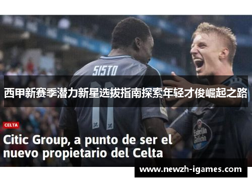 西甲新赛季潜力新星选拔指南探索年轻才俊崛起之路 西甲新赛季潜力新星选拔指南探索年轻才俊崛起之路