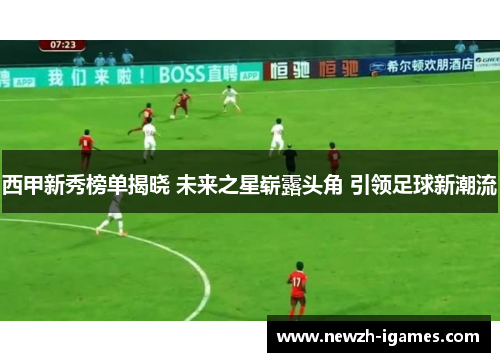 西甲新秀榜单揭晓 未来之星崭露头角 引领足球新潮流 西甲新秀榜单揭晓 未来之星崭露头角 引领足球新潮流
