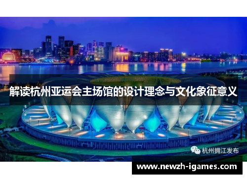 解读杭州亚运会主场馆的设计理念与文化象征意义 解读杭州亚运会主场馆的设计理念与文化象征意义