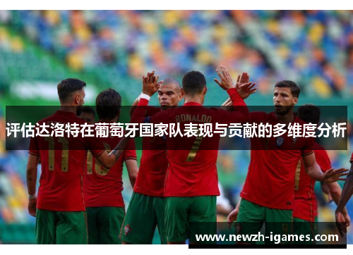 评估达洛特在葡萄牙国家队表现与贡献的多维度分析 评估达洛特在葡萄牙国家队表现与贡献的多维度分析