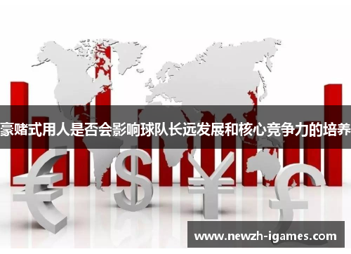 豪赌式用人是否会影响球队长远发展和核心竞争力的培养 豪赌式用人是否会影响球队长远发展和核心竞争力的培养