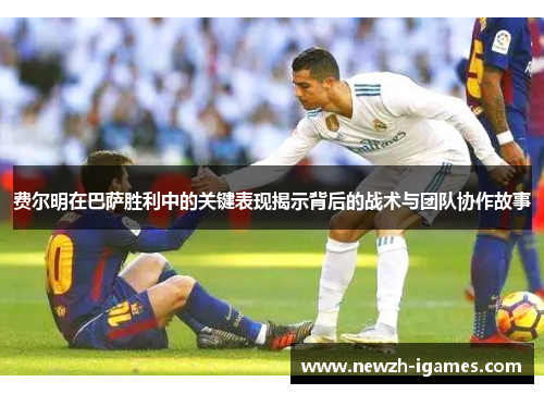 费尔明在巴萨胜利中的关键表现揭示背后的战术与团队协作故事