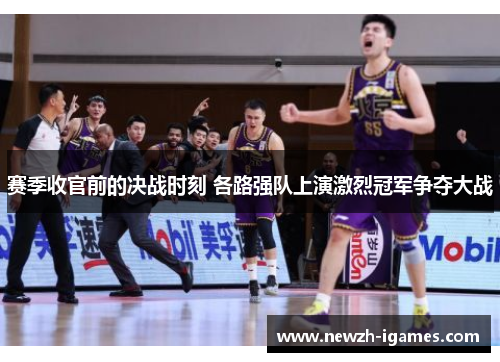 赛季收官前的决战时刻 各路强队上演激烈冠军争夺大战 赛季收官前的决战时刻 各路强队上演激烈冠军争夺大战