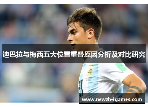 迪巴拉与梅西五大位置重叠原因分析及对比研究 迪巴拉与梅西五大位置重叠原因分析及对比研究