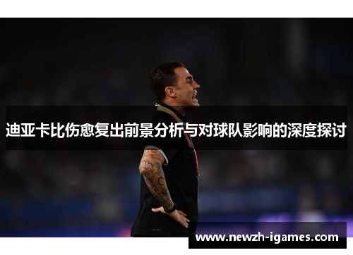迪亚卡比伤愈复出前景分析与对球队影响的深度探讨