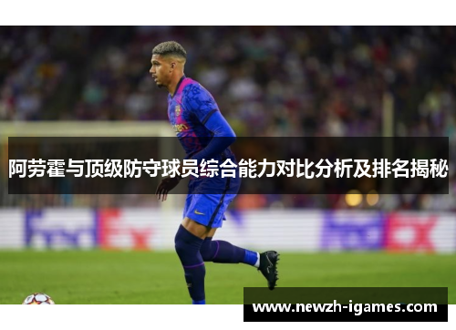 阿劳霍与顶级防守球员综合能力对比分析及排名揭秘