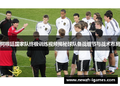 阿根廷国家队终极训练视频揭秘球队备战细节与战术布局 阿根廷国家队终极训练视频揭秘球队备战细节与战术布局