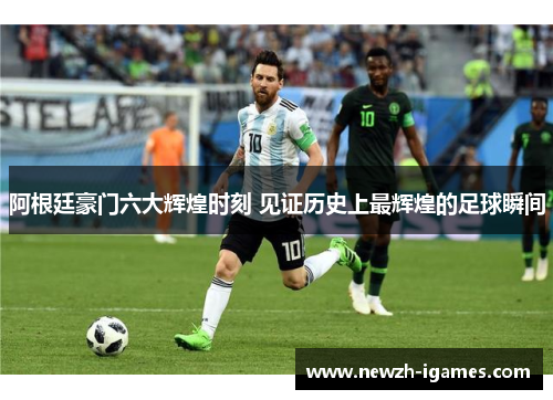 阿根廷豪门六大辉煌时刻 见证历史上最辉煌的足球瞬间 阿根廷豪门六大辉煌时刻 见证历史上最辉煌的足球瞬间