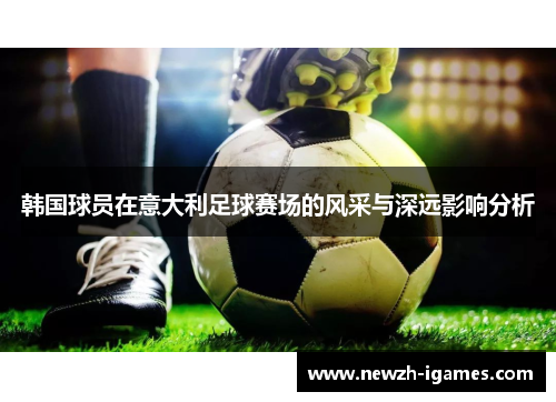 韩国球员在意大利足球赛场的风采与深远影响分析