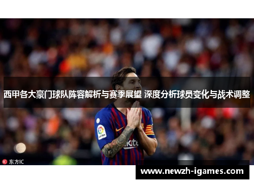 西甲各大豪门球队阵容解析与赛季展望 深度分析球员变化与战术调整