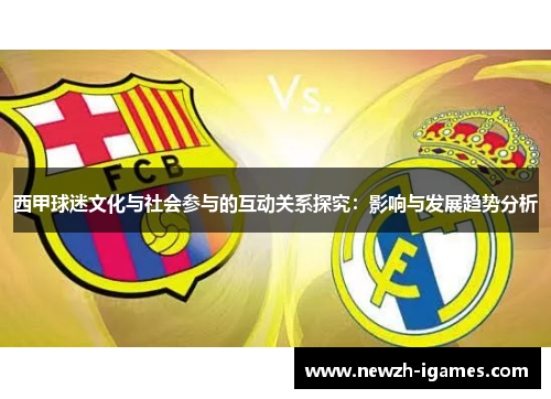 西甲球迷文化与社会参与的互动关系探究:影响与发展趋势分析 西甲球迷文化与社会参与的互动关系探究:影响与发展趋势分析