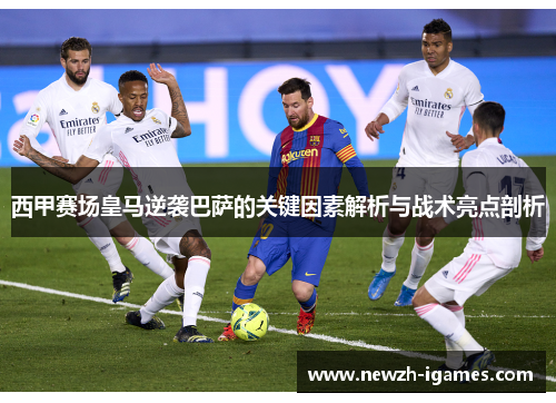 西甲赛场皇马逆袭巴萨的关键因素解析与战术亮点剖析 西甲赛场皇马逆袭巴萨的关键因素解析与战术亮点剖析