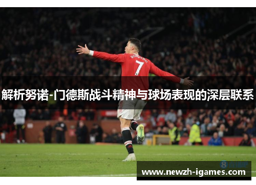 解析努诺-门德斯战斗精神与球场表现的深层联系 解析努诺-门德斯战斗精神与球场表现的深层联系