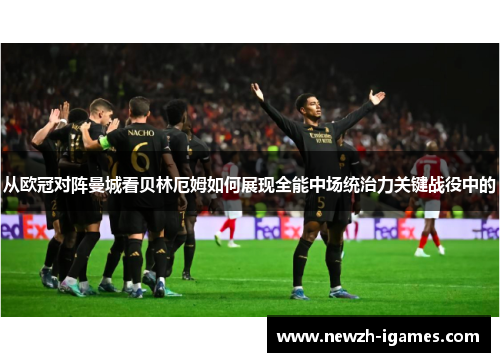 从欧冠对阵曼城看贝林厄姆如何展现全能中场统治力关键战役中的