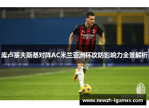 库卢塞夫斯基对阵AC米兰亚洲杯攻防影响力全景解析