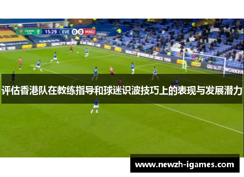 评估香港队在教练指导和球迷识波技巧上的表现与发展潜力