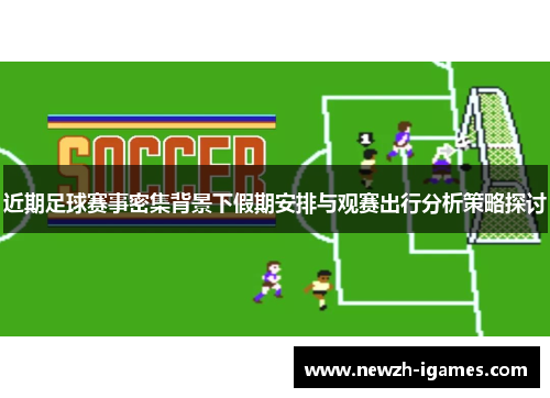近期足球赛事密集背景下假期安排与观赛出行分析策略探讨