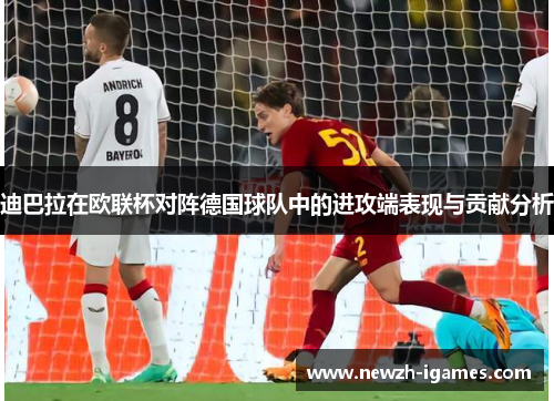 迪巴拉在欧联杯对阵德国球队中的进攻端表现与贡献分析