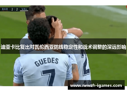 迪亚卡比复出对瓦伦西亚防线稳定性和战术调整的深远影响