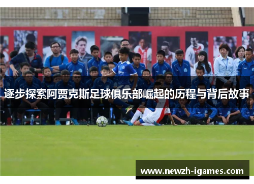 逐步探索阿贾克斯足球俱乐部崛起的历程与背后故事 逐步探索阿贾克斯足球俱乐部崛起的历程与背后故事