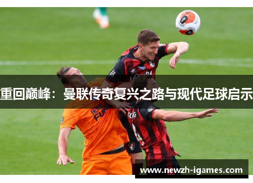 重回巅峰:曼联传奇复兴之路与现代足球启示 重回巅峰:曼联传奇复兴之路与现代足球启示