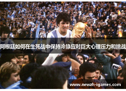 阿根廷如何在生死战中保持冷静应对巨大心理压力和挑战 阿根廷如何在生死战中保持冷静应对巨大心理压力和挑战