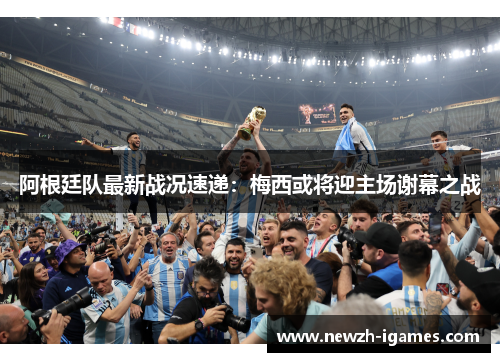 阿根廷队最新战况速递:梅西或将迎主场谢幕之战 阿根廷队最新战况速递:梅西或将迎主场谢幕之战