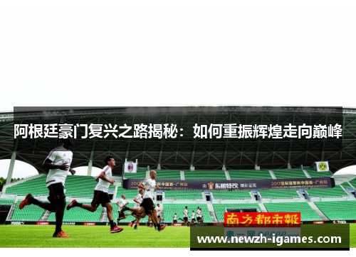 阿根廷豪门复兴之路揭秘:如何重振辉煌走向巅峰 阿根廷豪门复兴之路揭秘:如何重振辉煌走向巅峰
