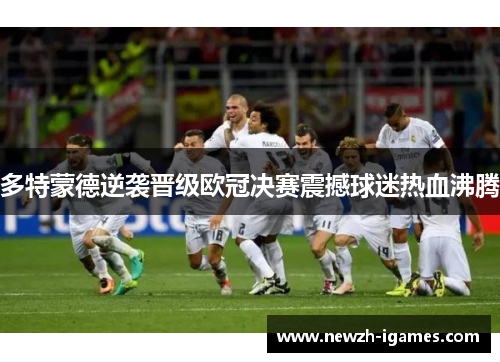 多特蒙德逆袭晋级欧冠决赛震撼球迷热血沸腾