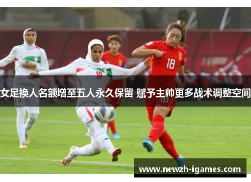 女足换人名额增至五人永久保留 赋予主帅更多战术调整空间