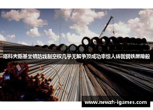 塔科夫斯基坐镇防线制空权几乎无解争顶成功率惊人铸就钢铁屏障般