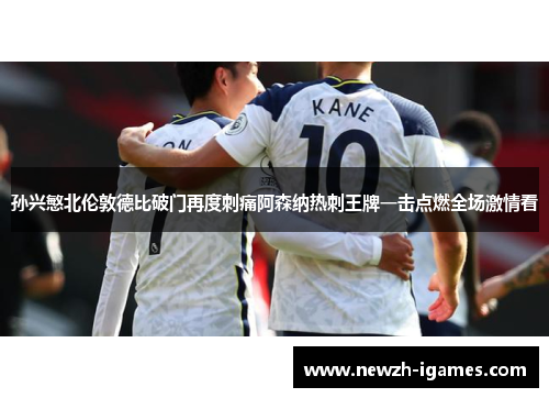 孙兴慜北伦敦德比破门再度刺痛阿森纳热刺王牌一击点燃全场激情看
