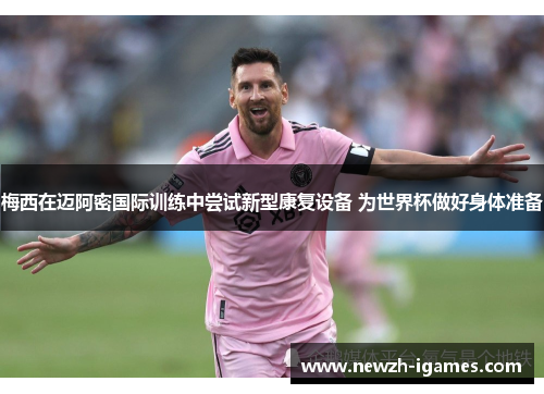 梅西在迈阿密国际训练中尝试新型康复设备 为世界杯做好身体准备 梅西在迈阿密国际训练中尝试新型康复设备 为世界杯做好身体准备