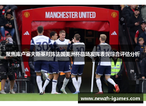 聚焦库卢塞夫斯基对阵法国美洲杯临场发挥表现综合评估分析