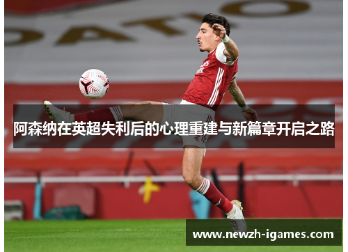 阿森纳在英超失利后的心理重建与新篇章开启之路