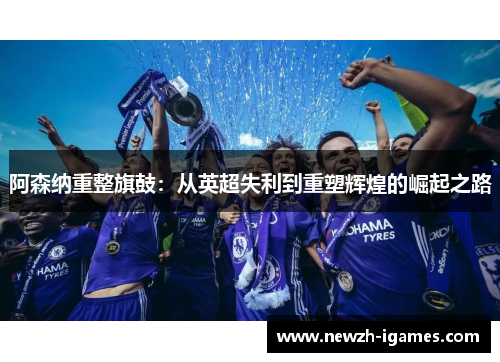 阿森纳重整旗鼓：从英超失利到重塑辉煌的崛起之路