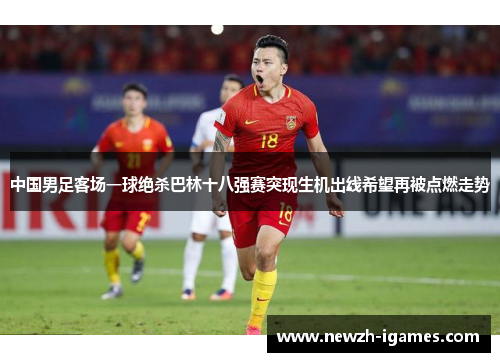 中国男足客场一球绝杀巴林十八强赛突现生机出线希望再被点燃走势 中国男足客场一球绝杀巴林十八强赛突现生机出线希望再被点燃走势