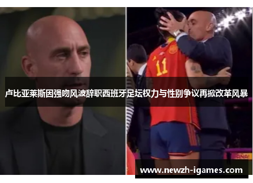 卢比亚莱斯因强吻风波辞职西班牙足坛权力与性别争议再掀改革风暴 卢比亚莱斯因强吻风波辞职西班牙足坛权力与性别争议再掀改革风暴