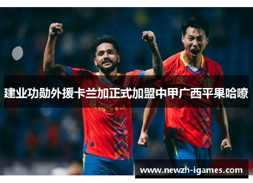 建业功勋外援卡兰加正式加盟中甲广西平果哈嘹 建业功勋外援卡兰加正式加盟中甲广西平果哈嘹